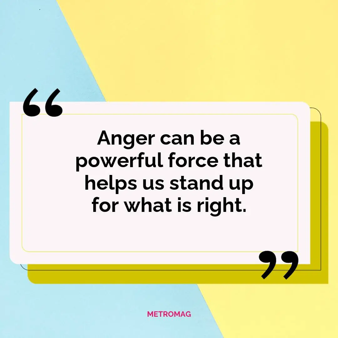 Anger can be a powerful force that helps us stand up for what is right.