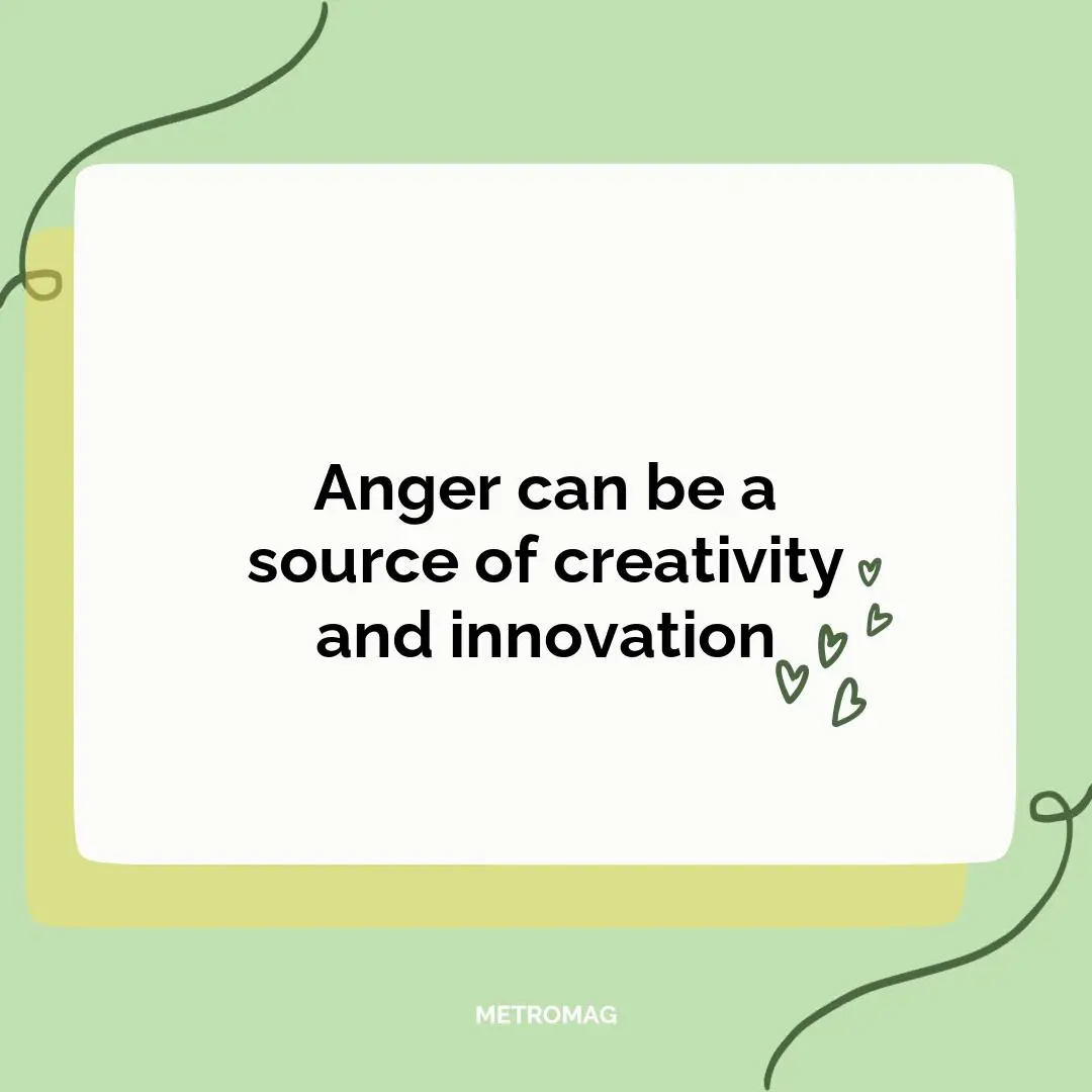 Anger can be a source of creativity and innovation