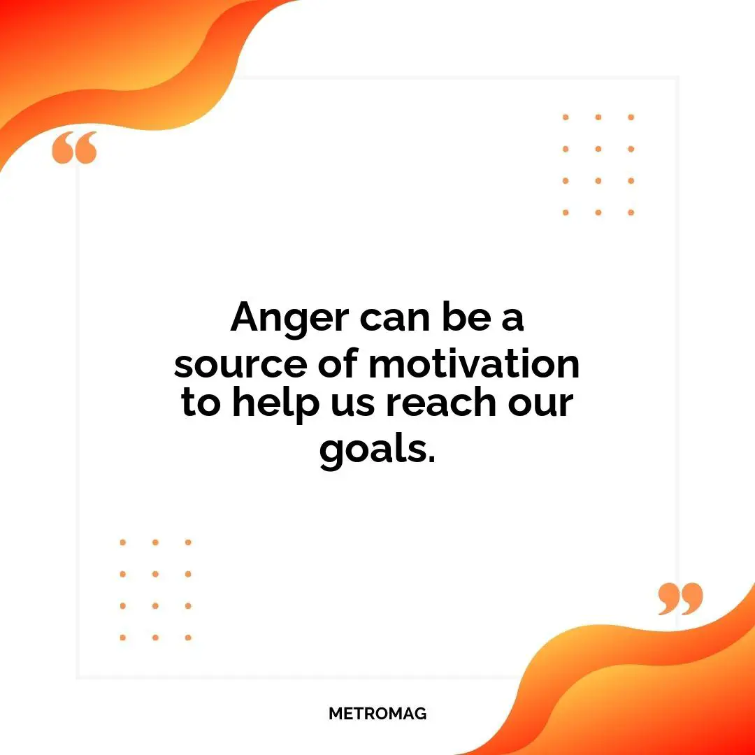 Anger can be a source of motivation to help us reach our goals.