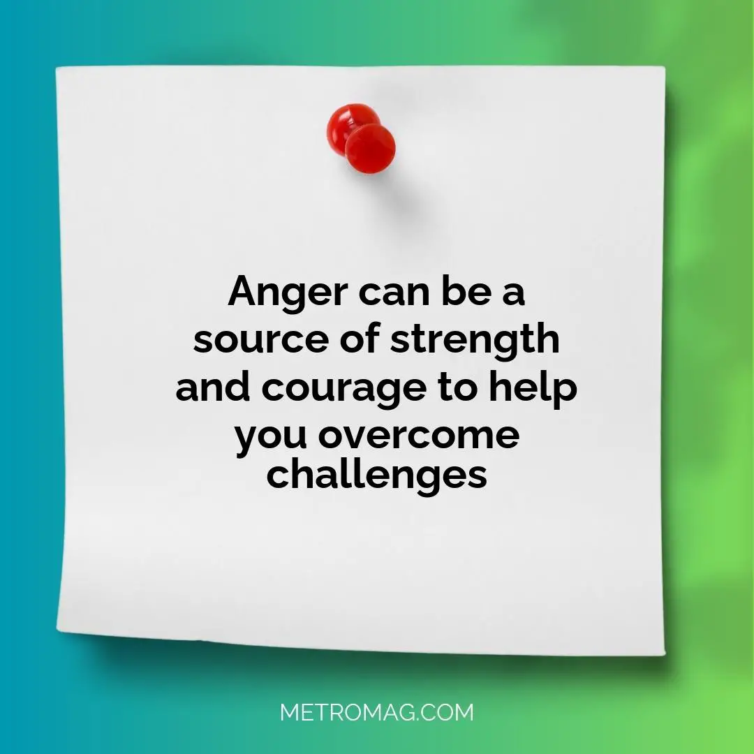 Anger can be a source of strength and courage to help you overcome challenges
