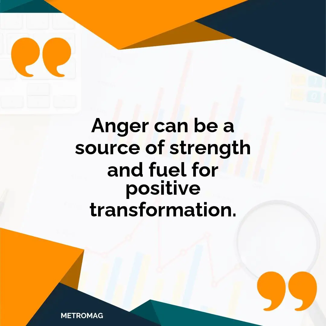 Anger can be a source of strength and fuel for positive transformation.
