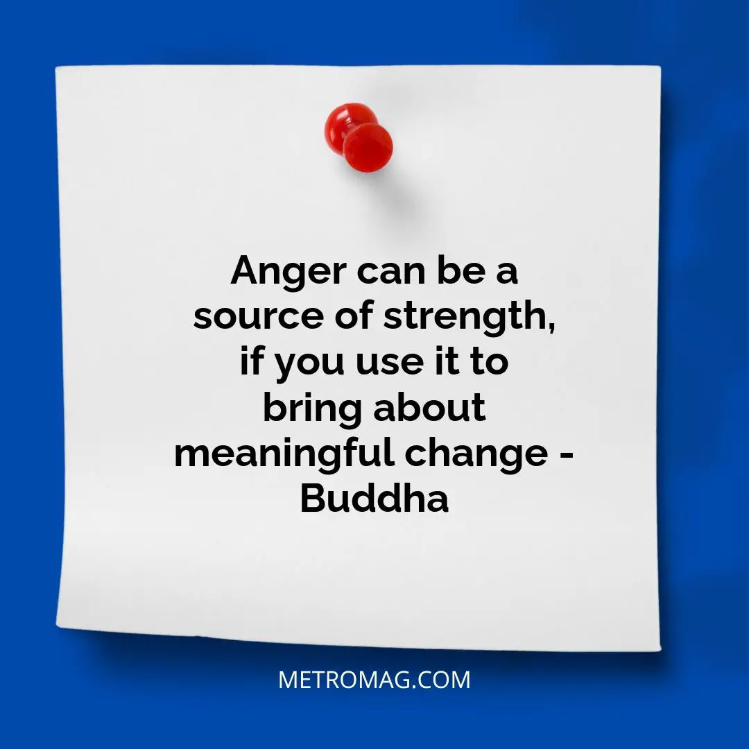 Anger can be a source of strength, if you use it to bring about meaningful change - Buddha