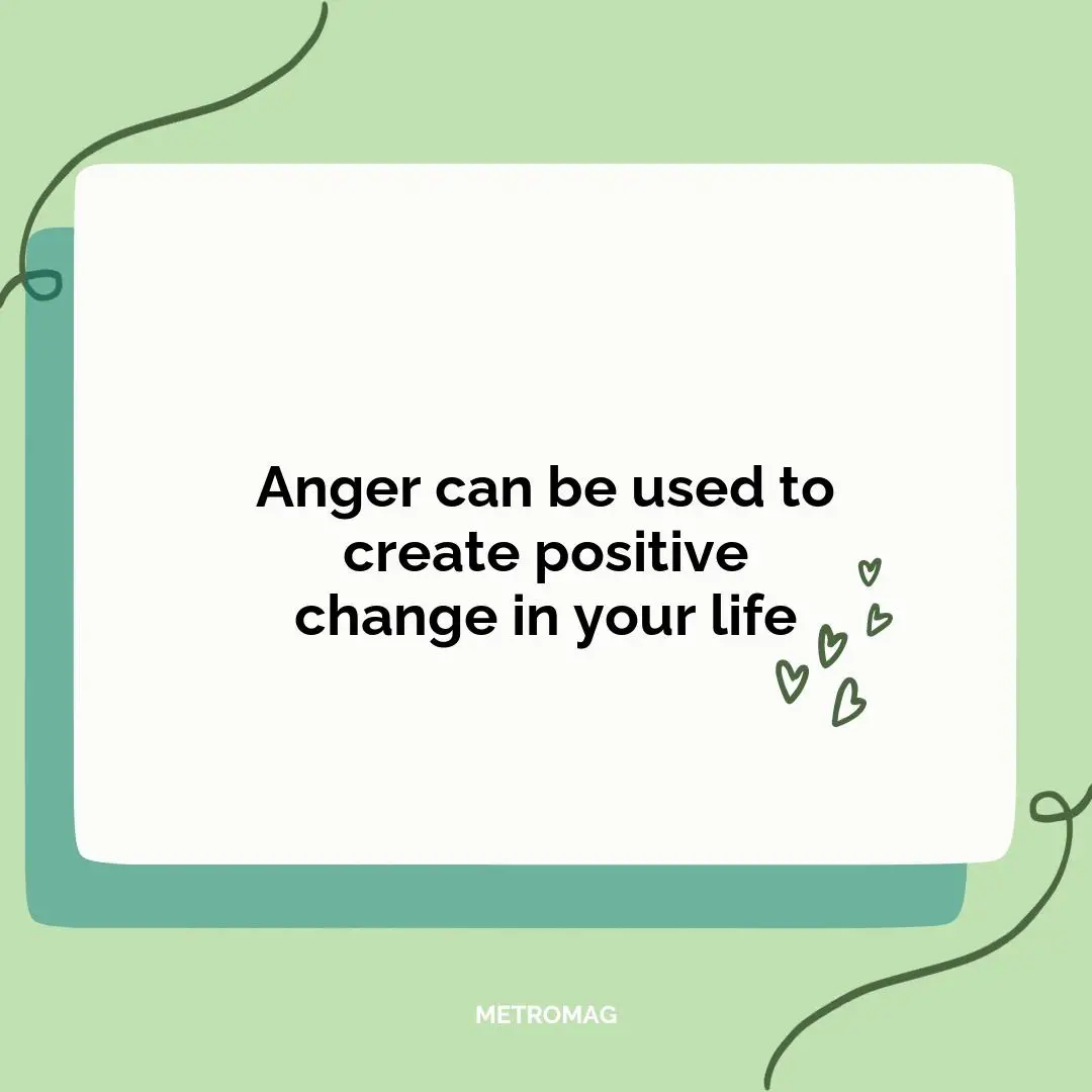 Anger can be used to create positive change in your life