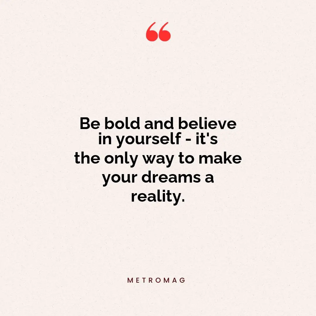Be bold and believe in yourself - it's the only way to make your dreams a reality.