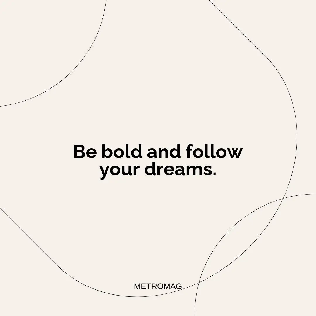Be bold and follow your dreams.