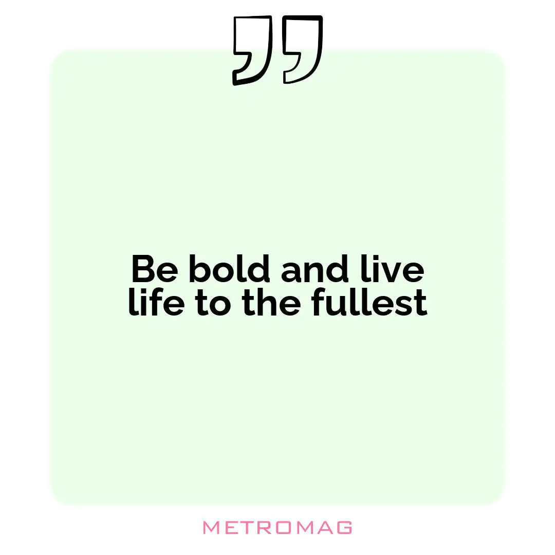 Be bold and live life to the fullest