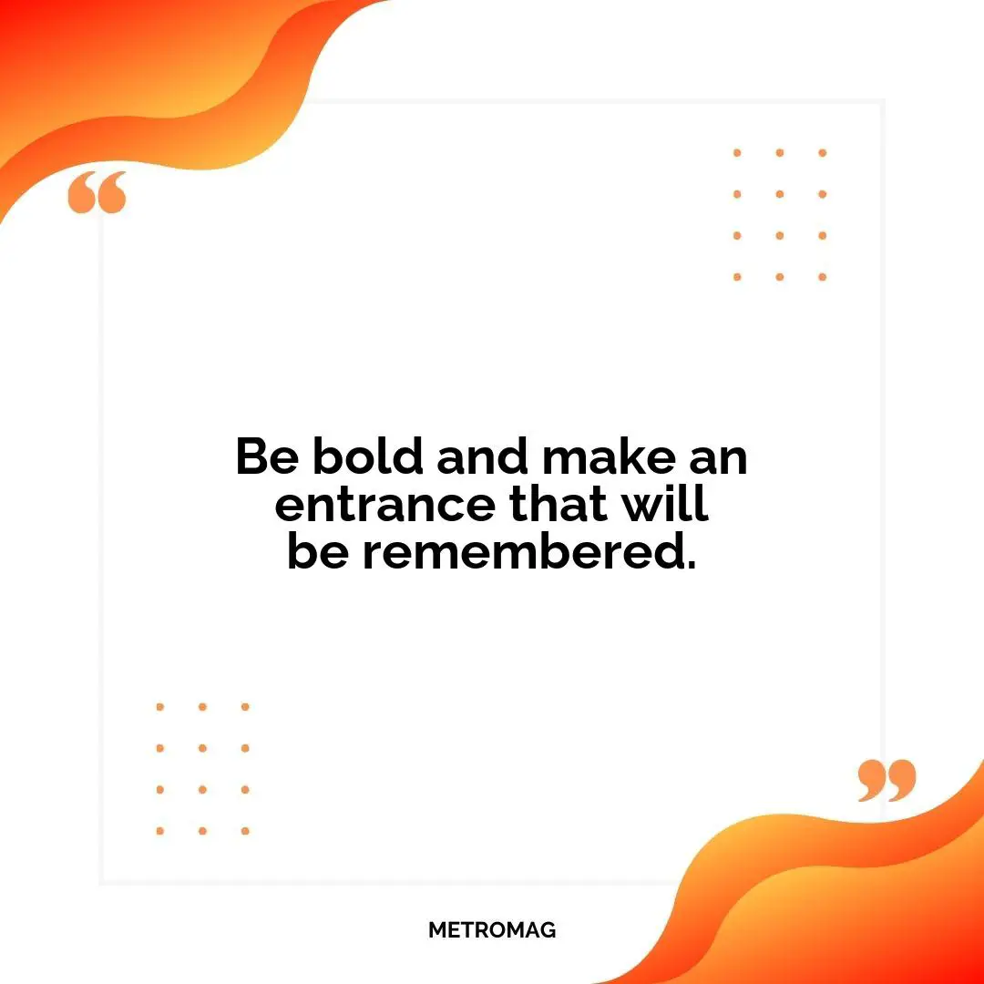 Be bold and make an entrance that will be remembered.