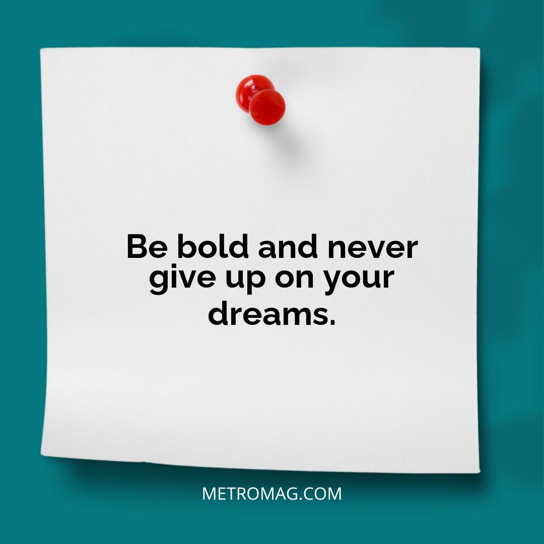 Be bold and never give up on your dreams.