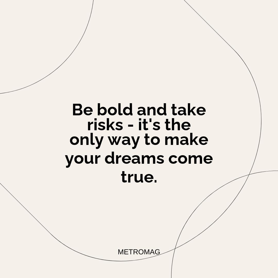 Be bold and take risks - it's the only way to make your dreams come true.