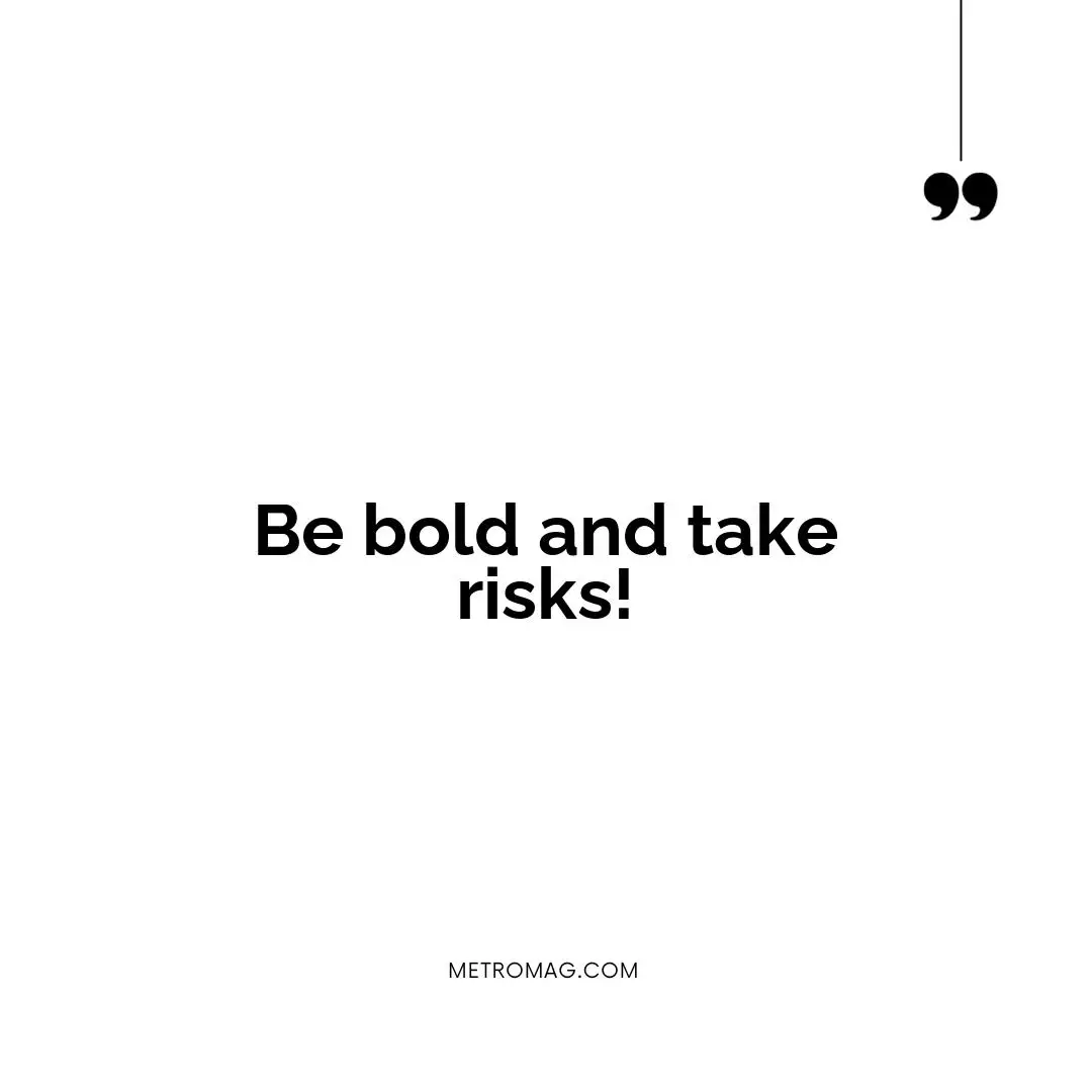 Be bold and take risks!