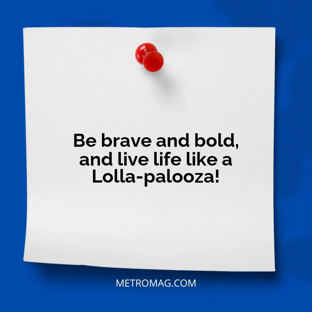 Be brave and bold, and live life like a Lolla-palooza!