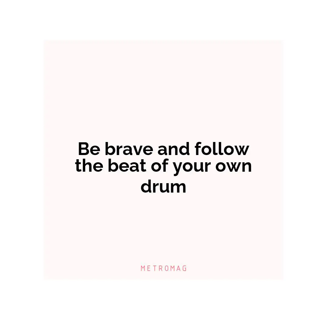 Be brave and follow the beat of your own drum