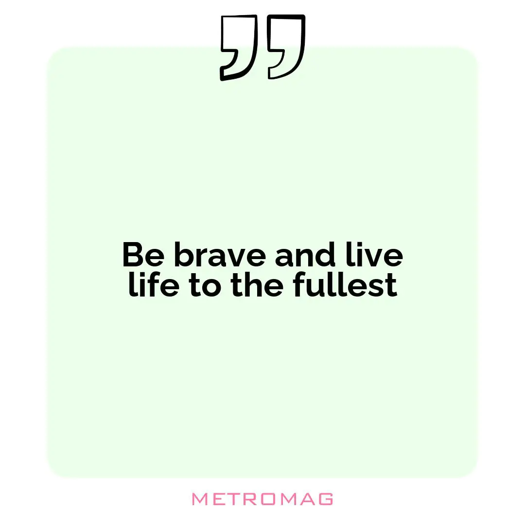 Be brave and live life to the fullest