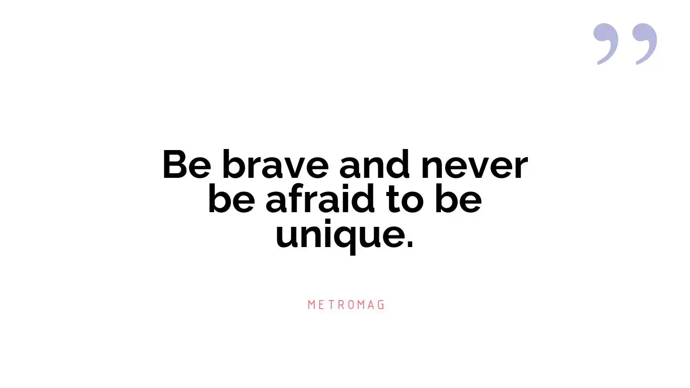 Be brave and never be afraid to be unique.