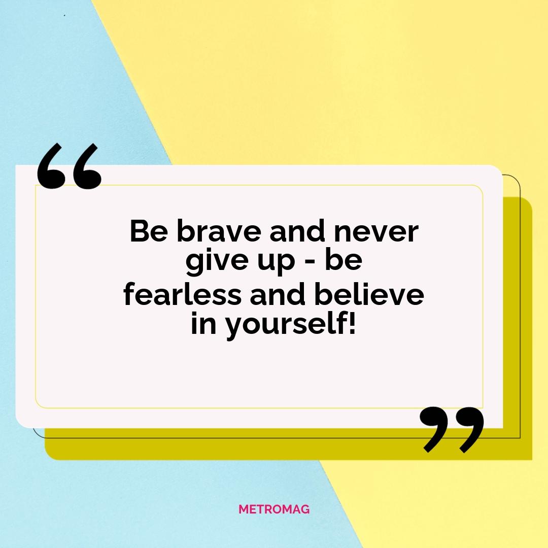 Be brave and never give up - be fearless and believe in yourself!