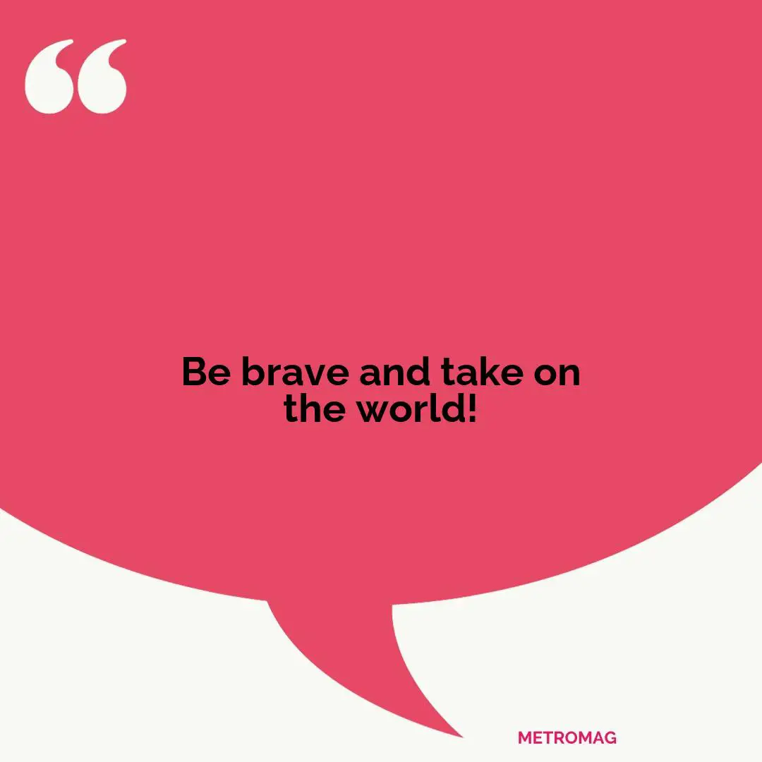Be brave and take on the world!