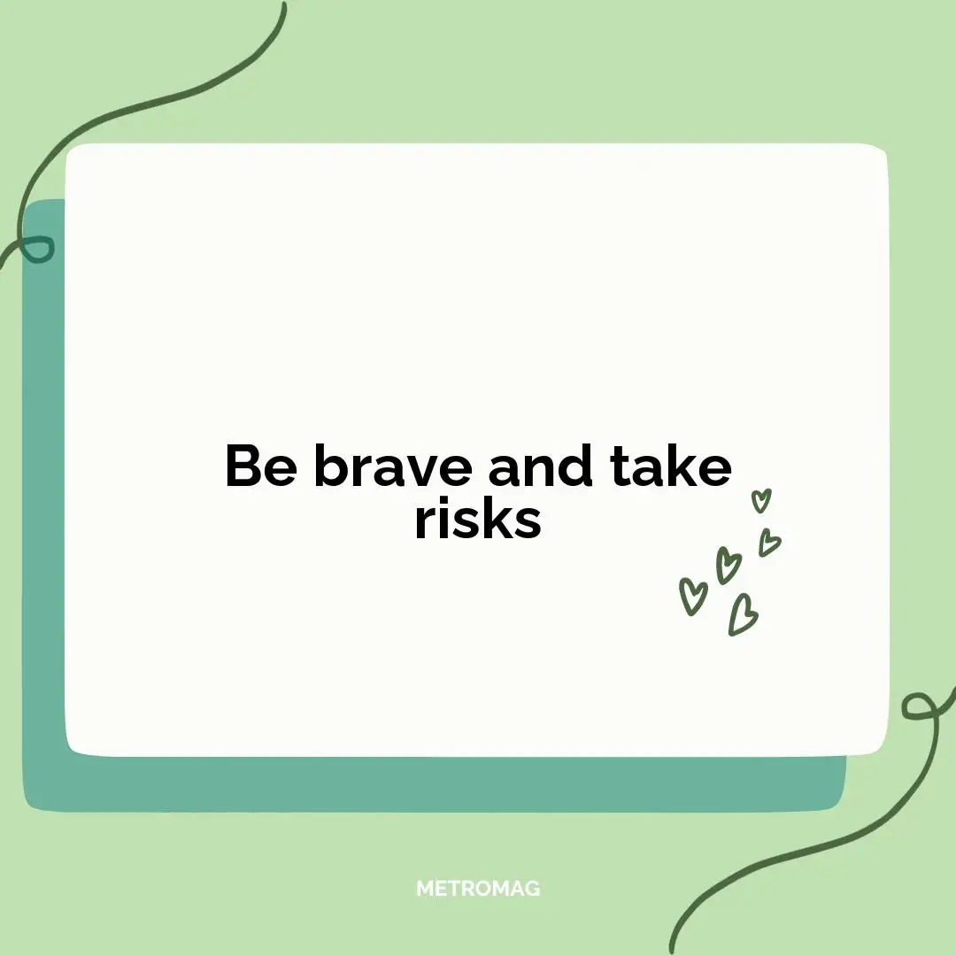 Be brave and take risks
