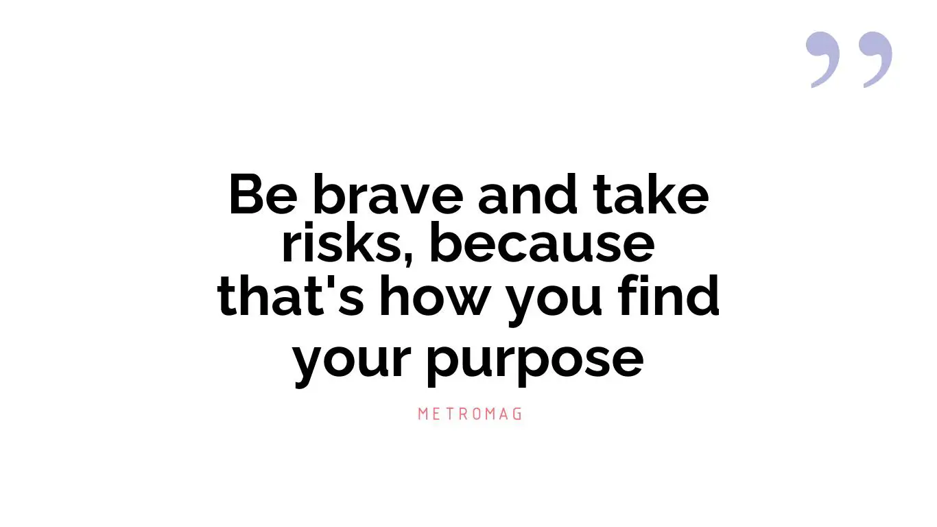 Be brave and take risks, because that's how you find your purpose