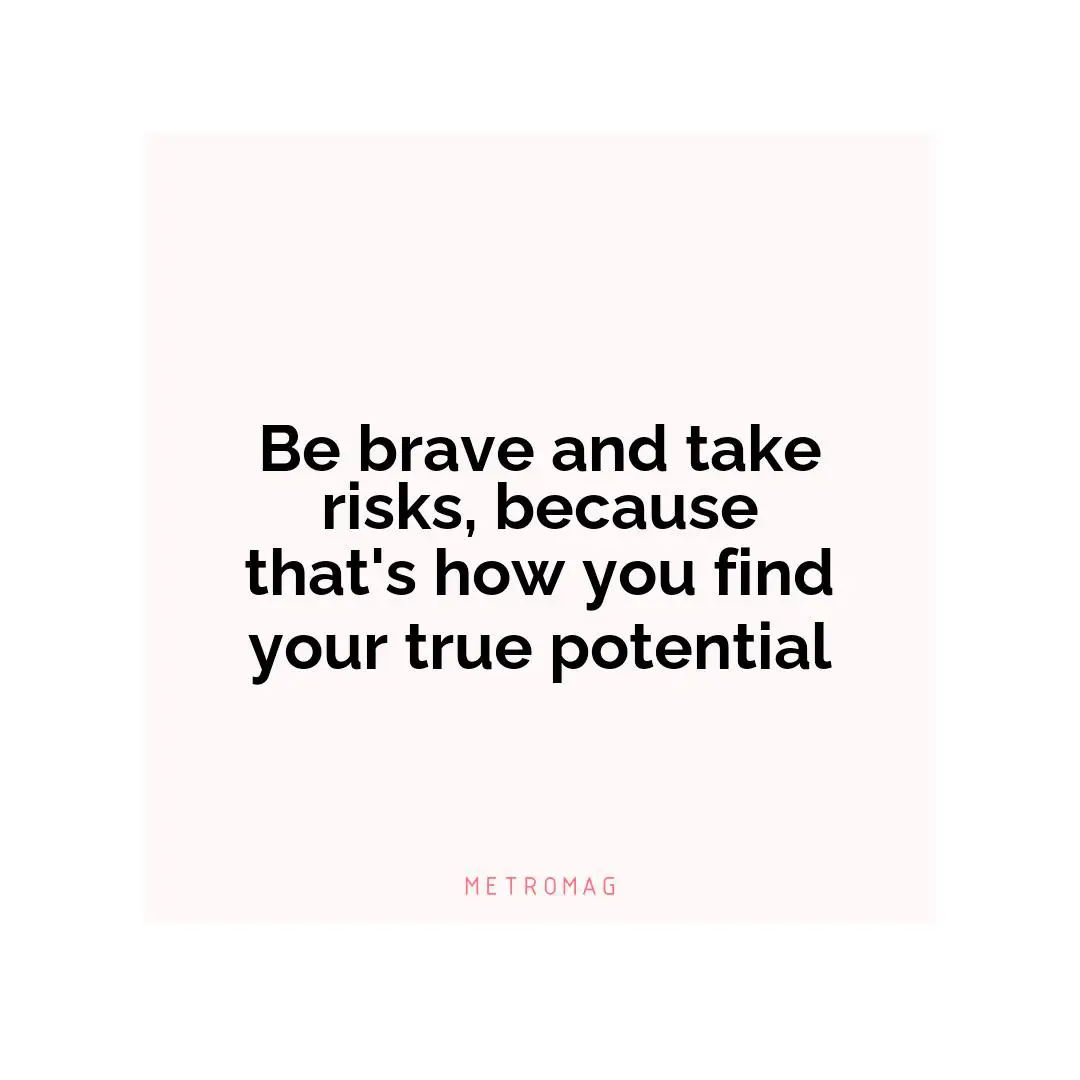 Be brave and take risks, because that's how you find your true potential