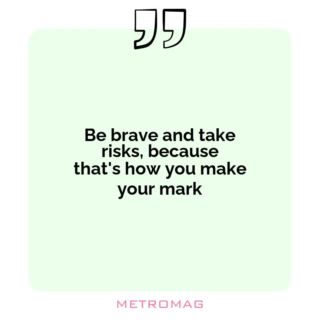 Be brave and take risks, because that's how you make your mark