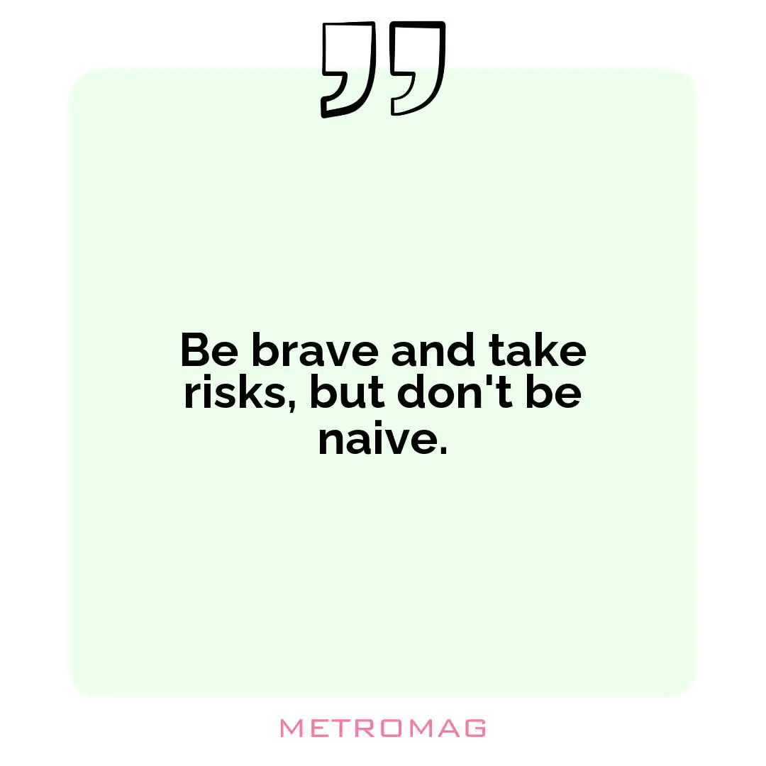 Be brave and take risks, but don't be naive.