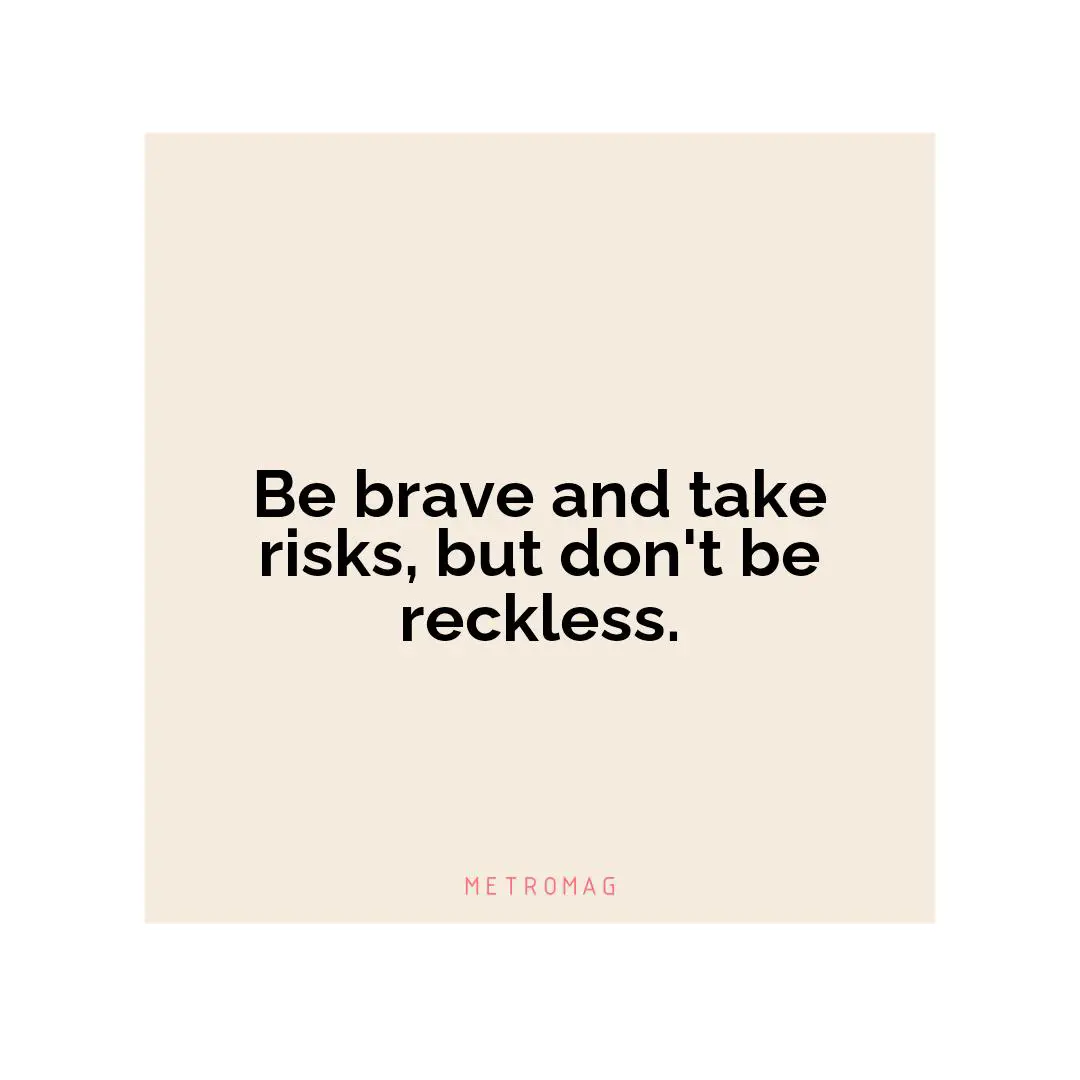 Be brave and take risks, but don't be reckless.