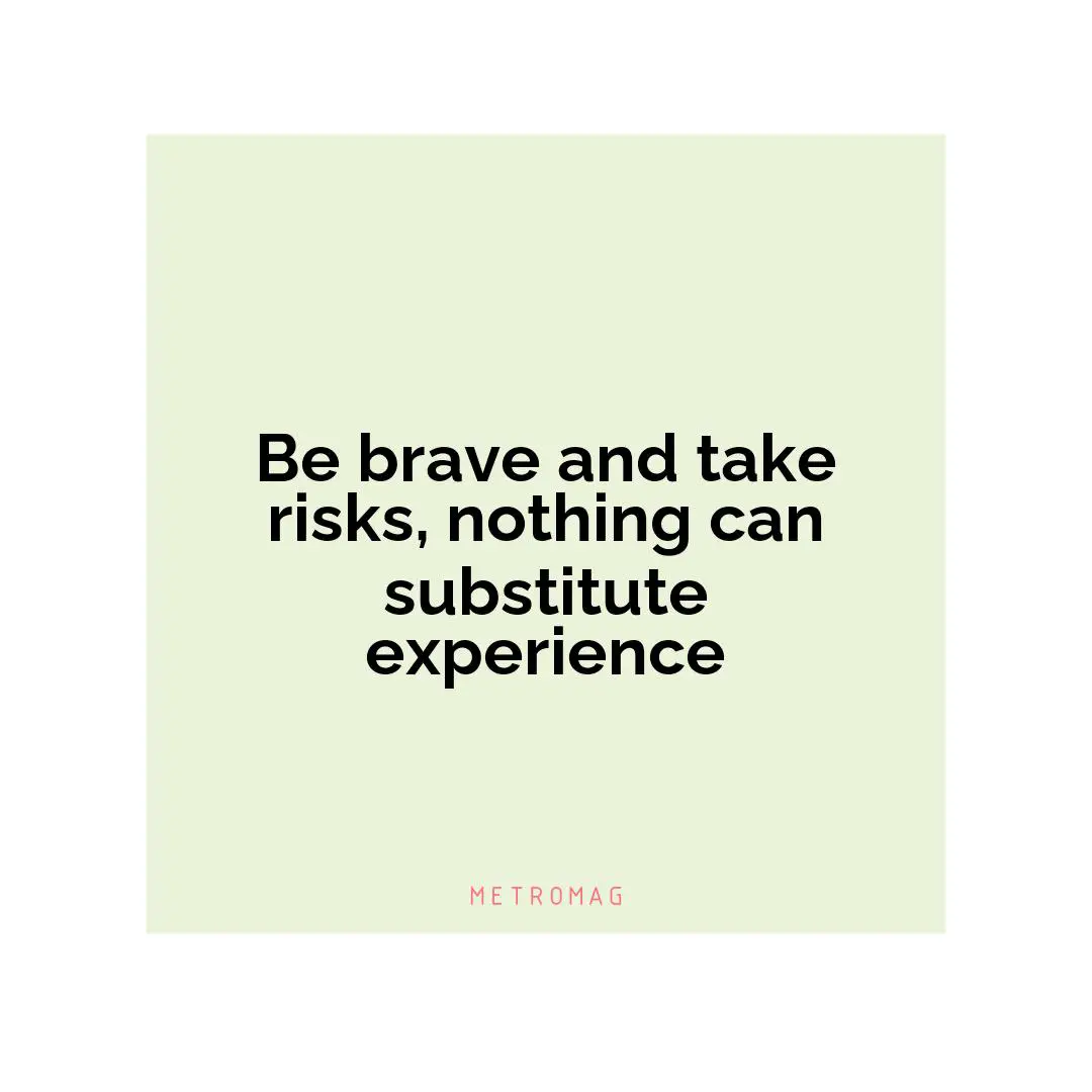 Be brave and take risks, nothing can substitute experience