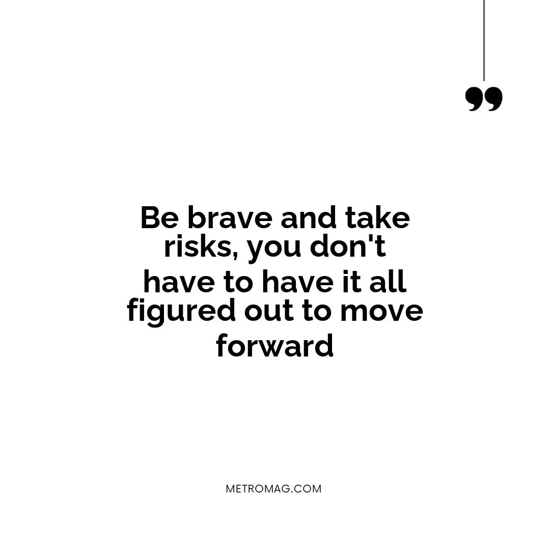 Be brave and take risks, you don't have to have it all figured out to move forward