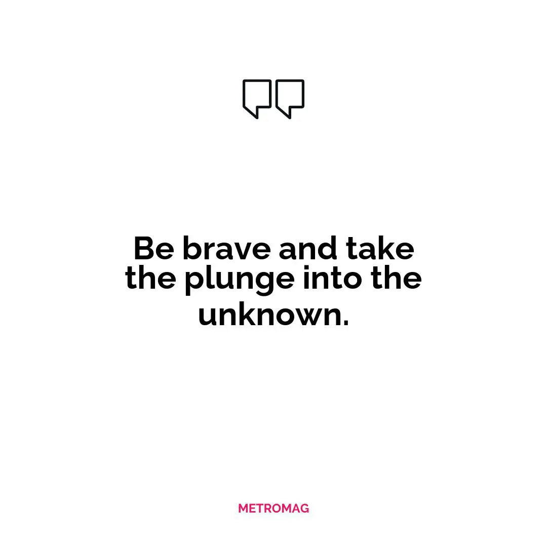 Be brave and take the plunge into the unknown.