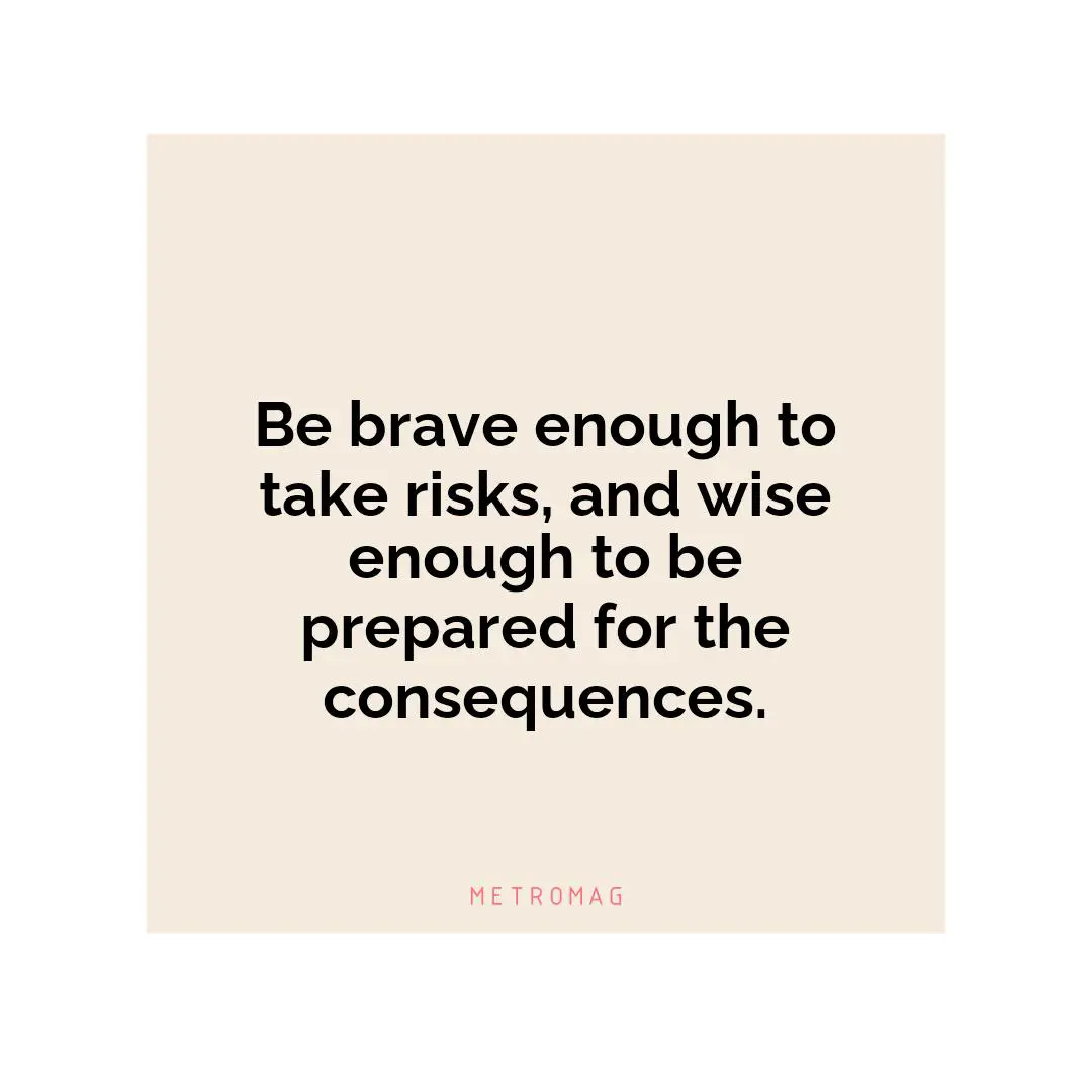Be brave enough to take risks, and wise enough to be prepared for the consequences.