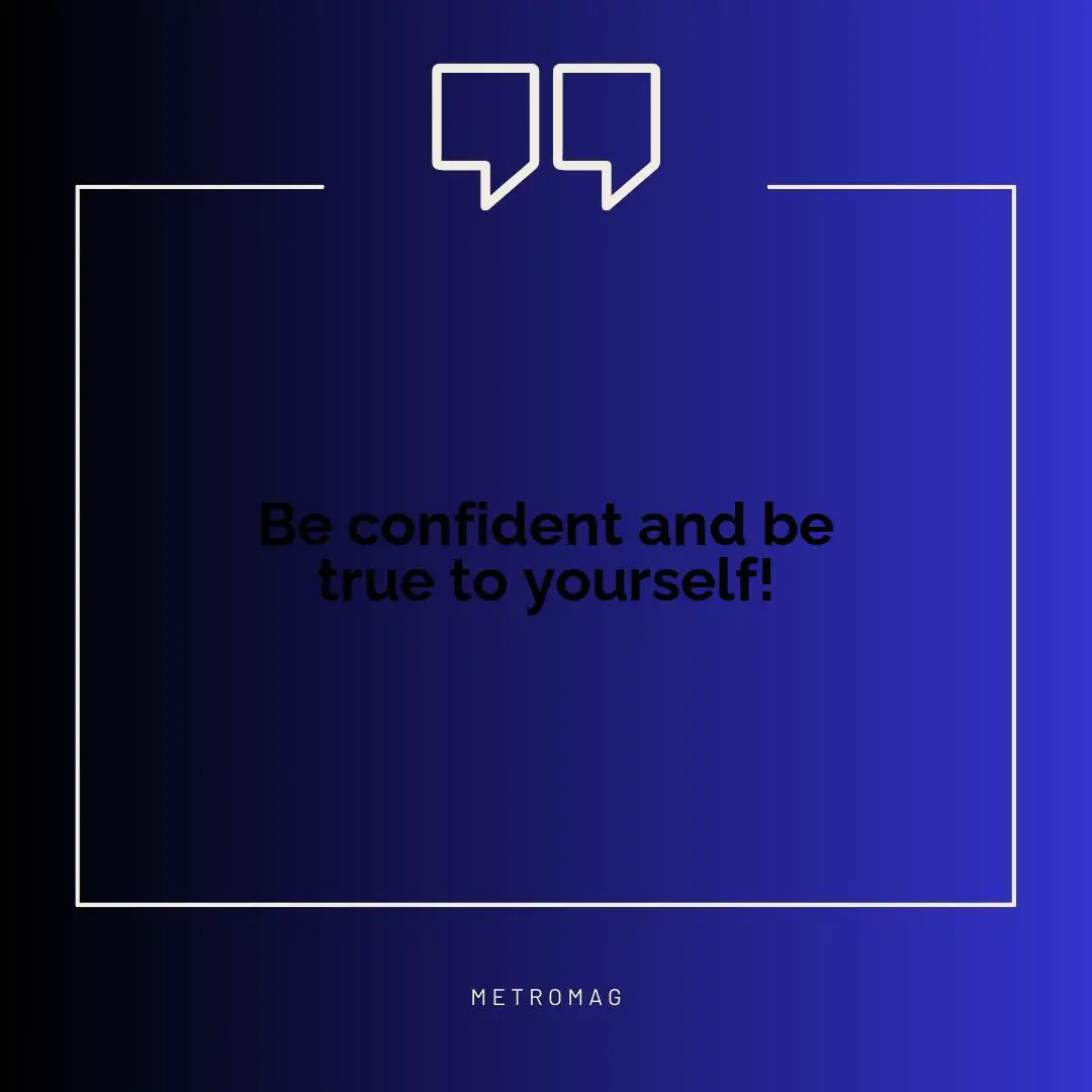 Be confident and be true to yourself!