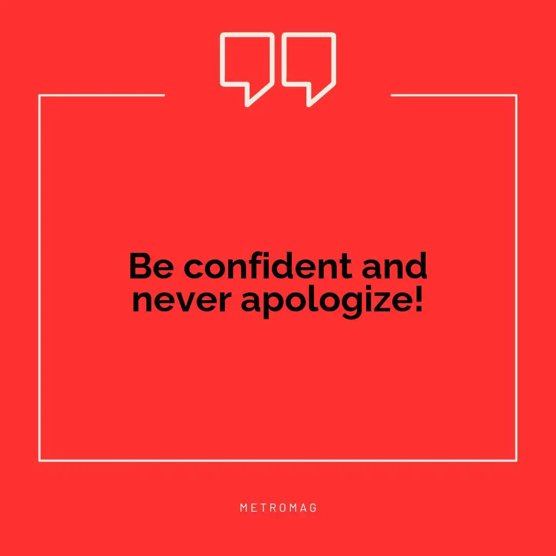 Be confident and never apologize!