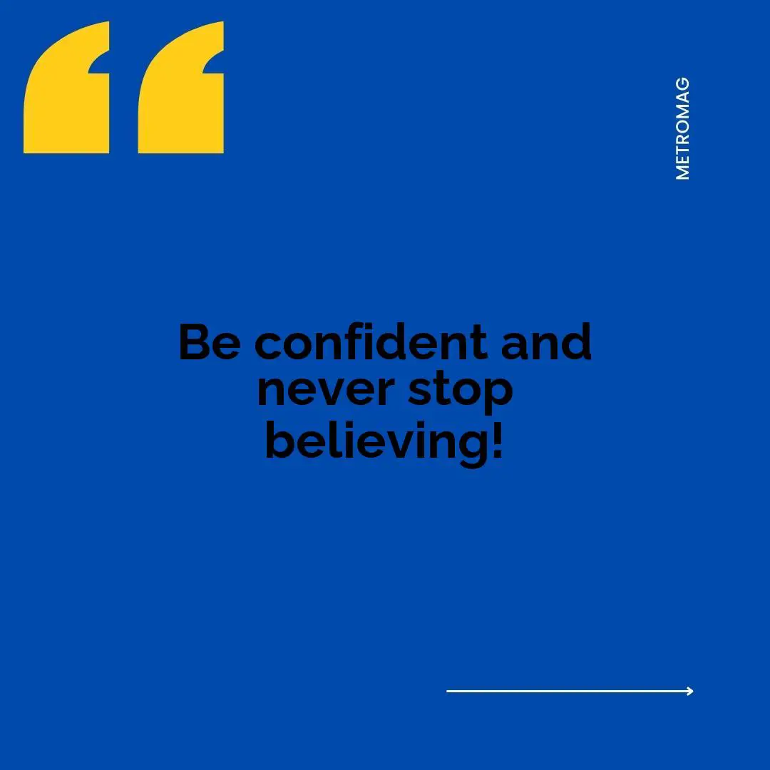 Be confident and never stop believing!