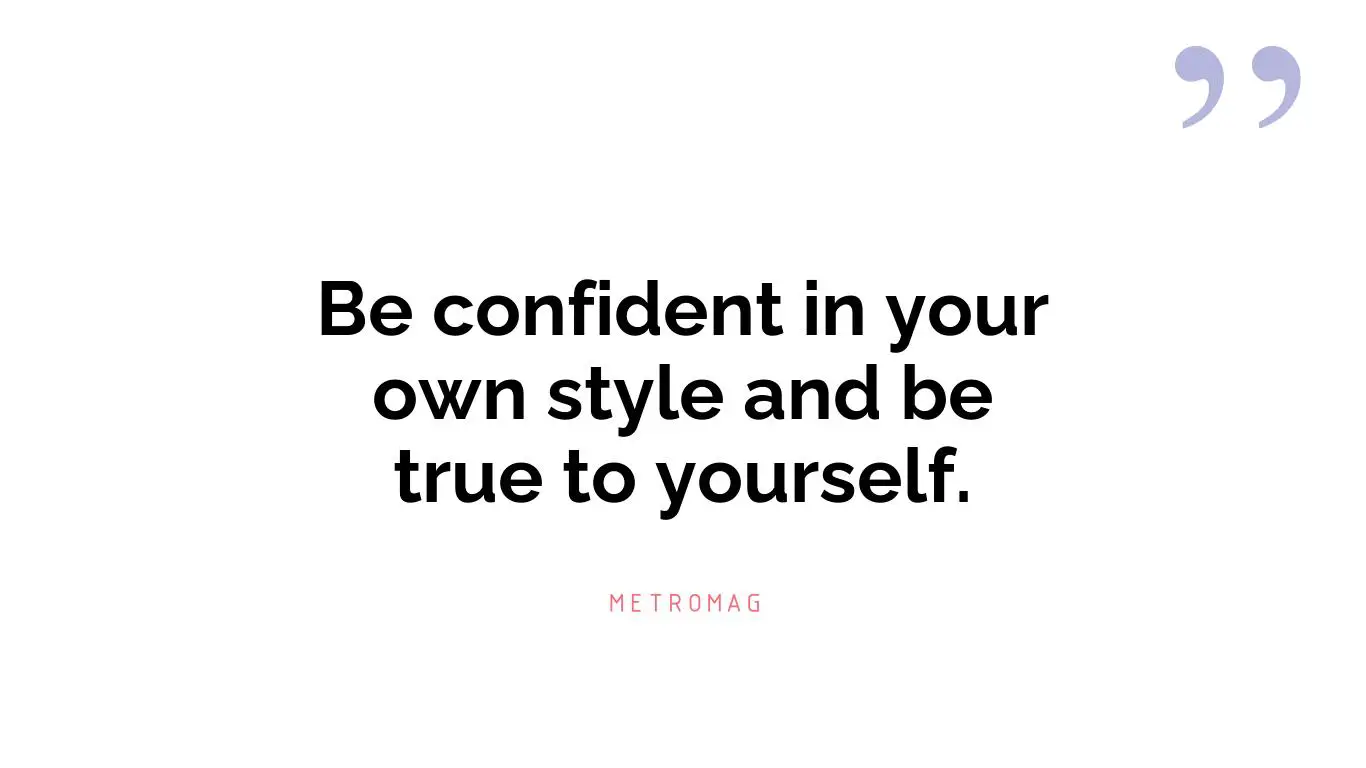 Be confident in your own style and be true to yourself.