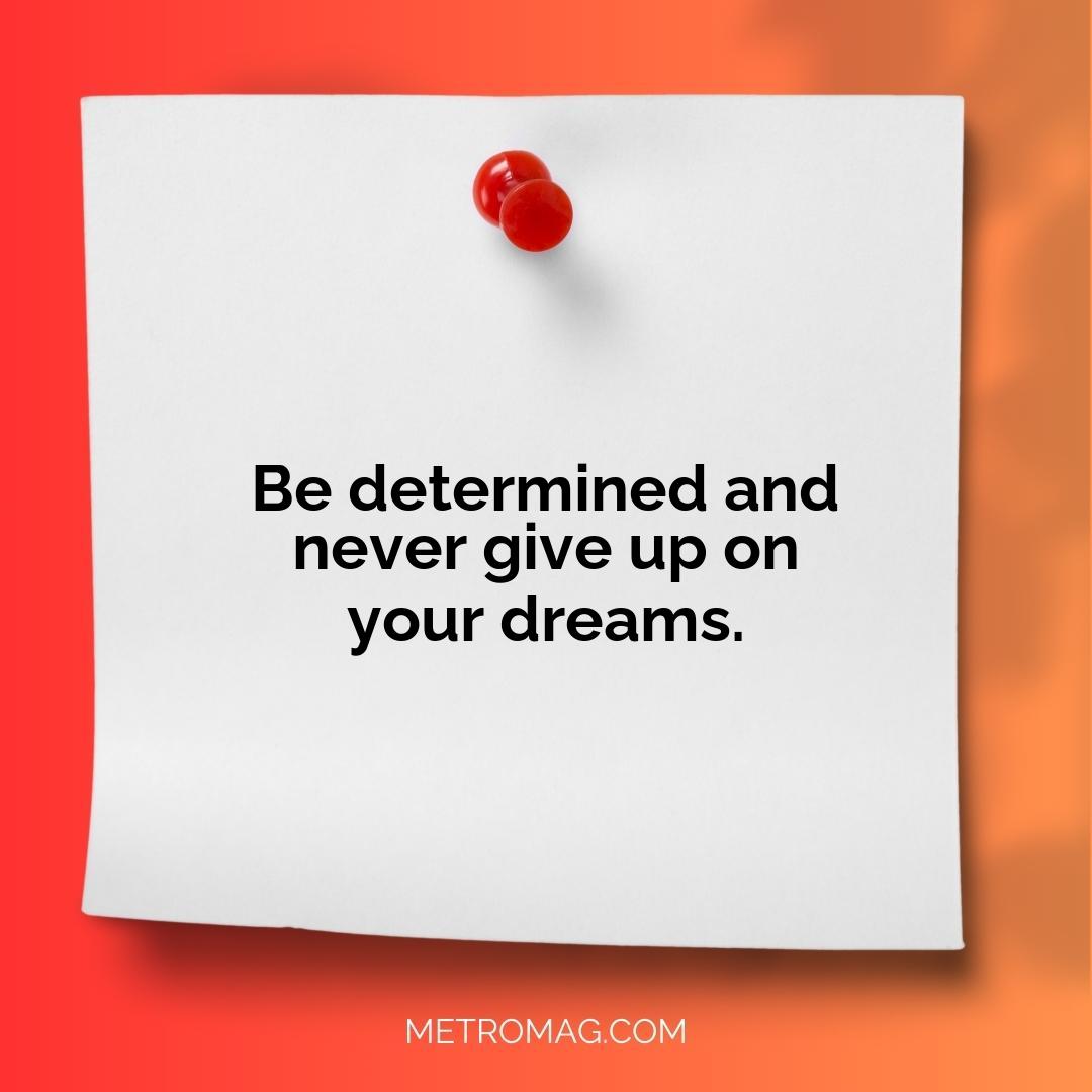 Be determined and never give up on your dreams.