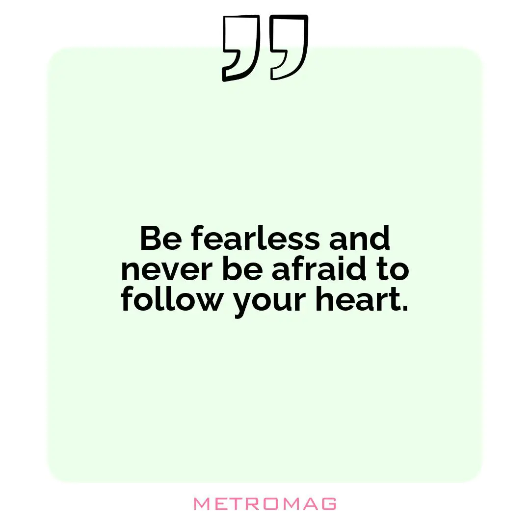 Be fearless and never be afraid to follow your heart.
