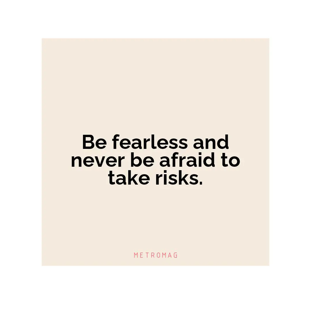 Be fearless and never be afraid to take risks.