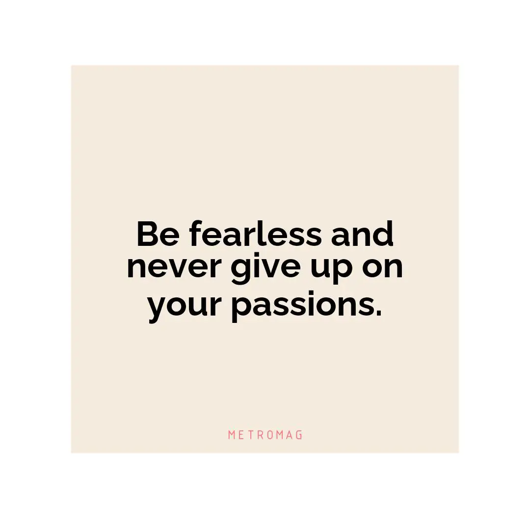 Be fearless and never give up on your passions.