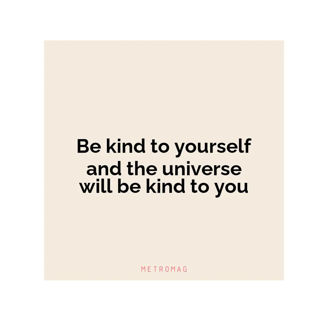 Be kind to yourself and the universe will be kind to you