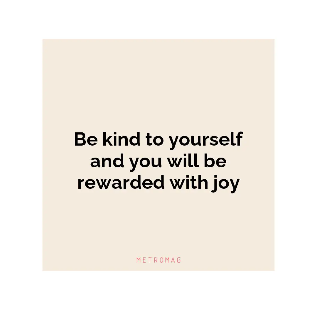 Be kind to yourself and you will be rewarded with joy