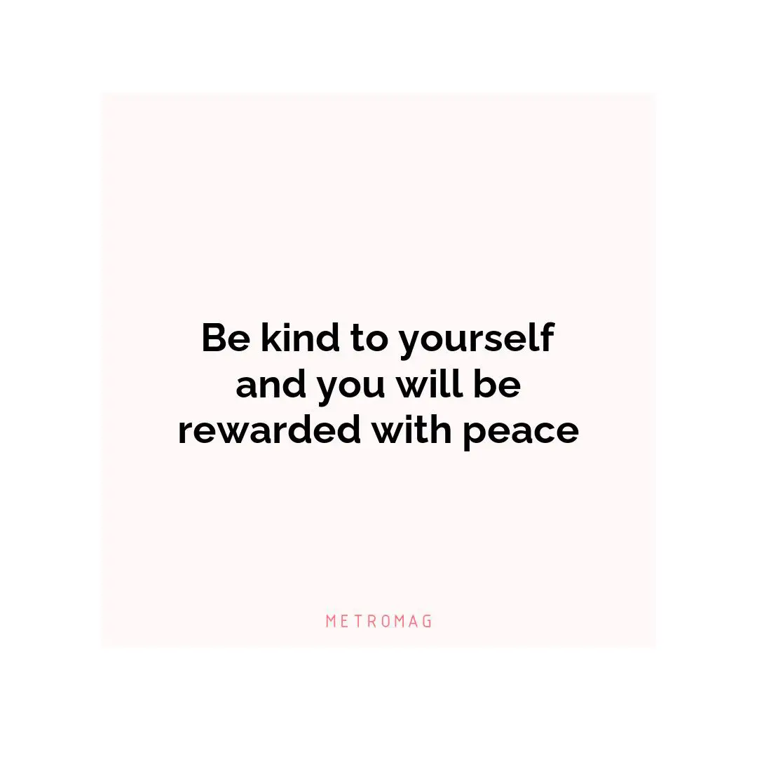Be kind to yourself and you will be rewarded with peace