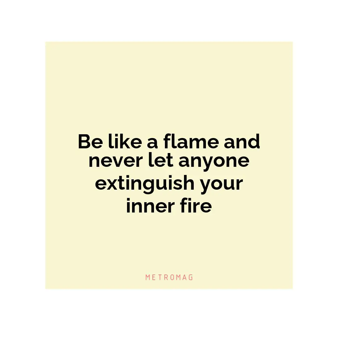 Be like a flame and never let anyone extinguish your inner fire