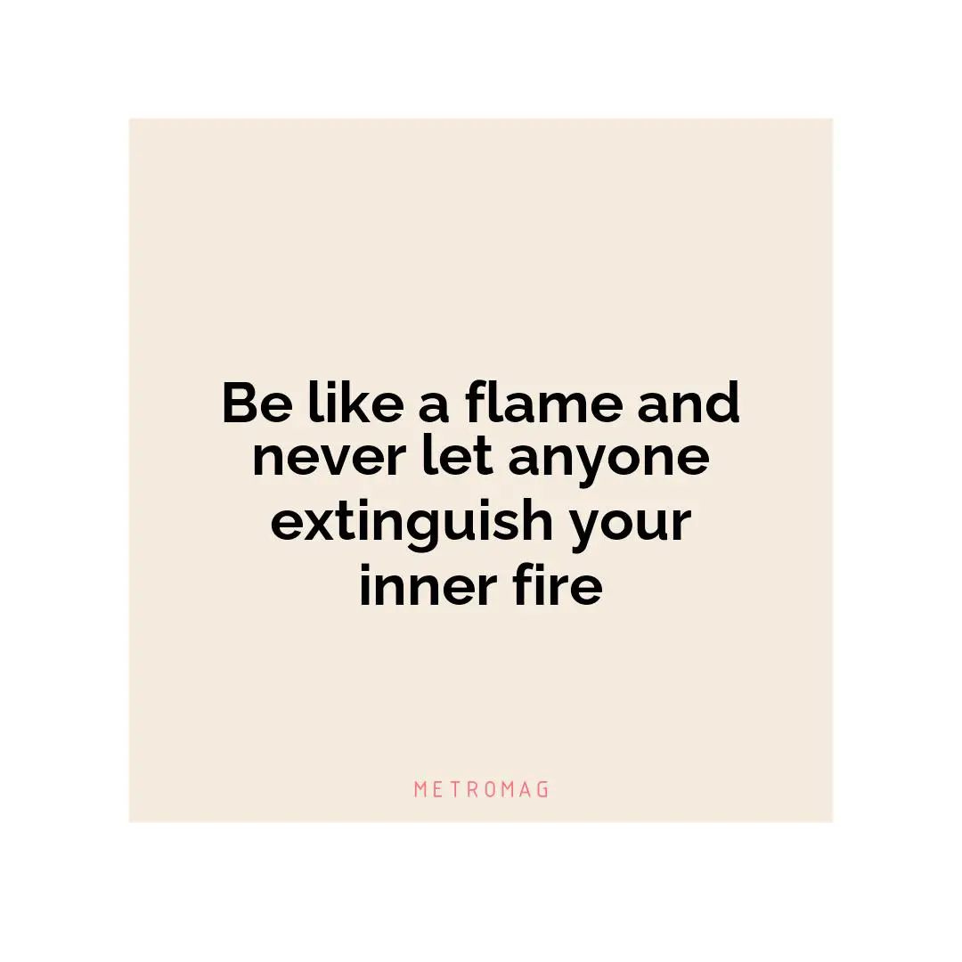 Be like a flame and never let anyone extinguish your inner fire