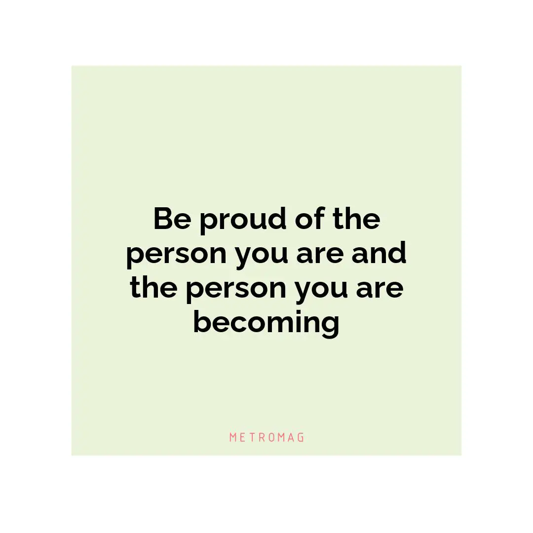 Be proud of the person you are and the person you are becoming