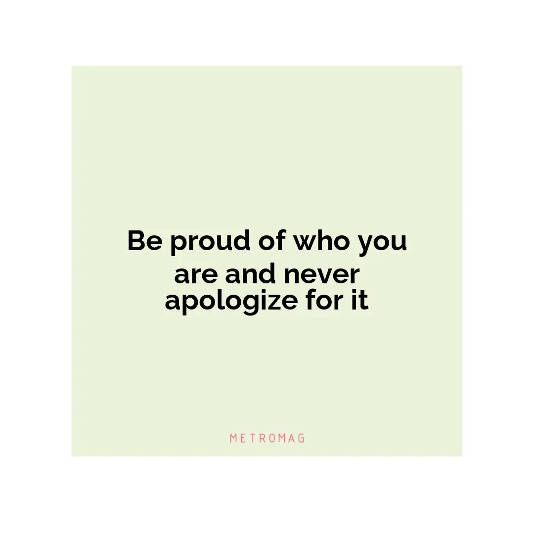 Be proud of who you are and never apologize for it