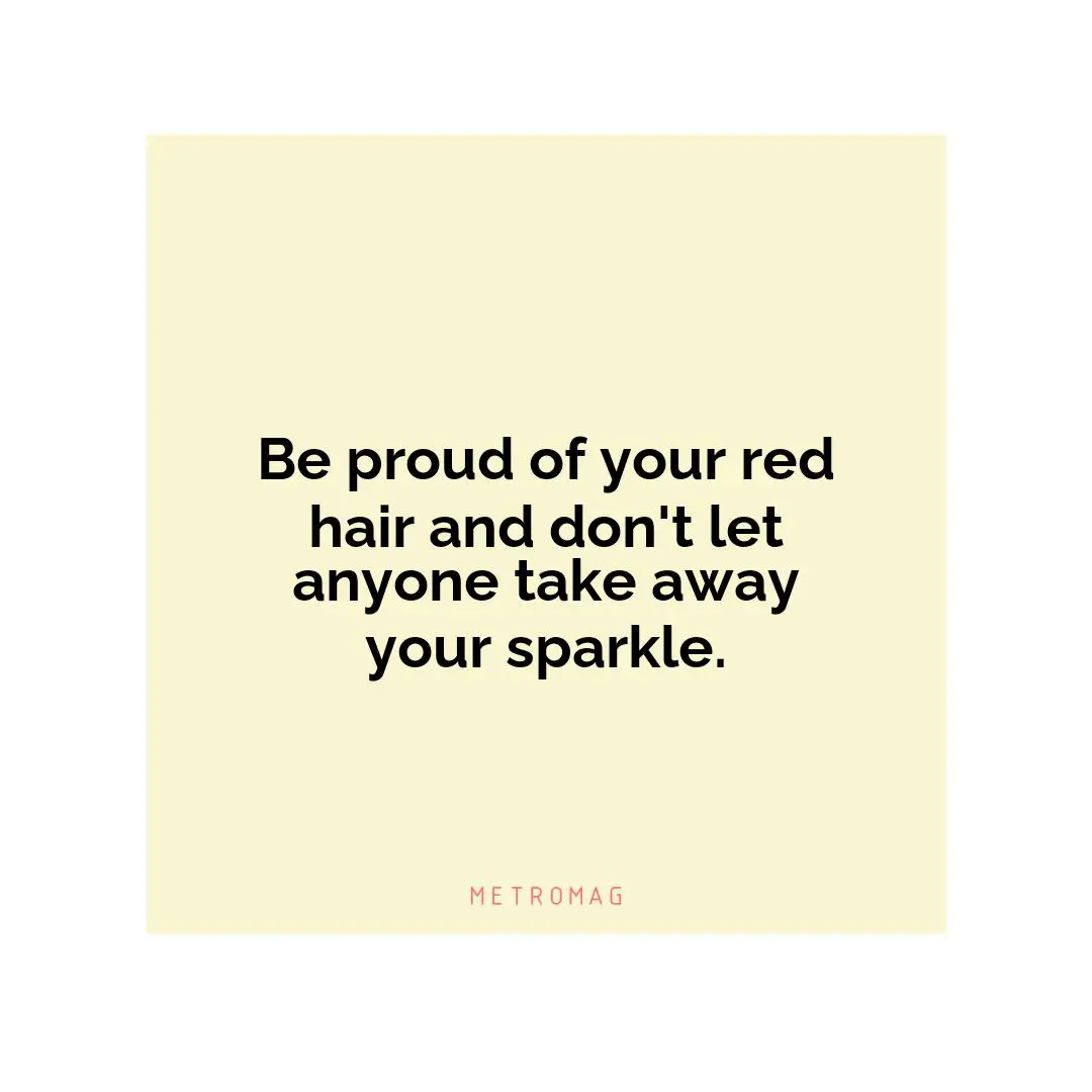 Be proud of your red hair and don't let anyone take away your sparkle.
