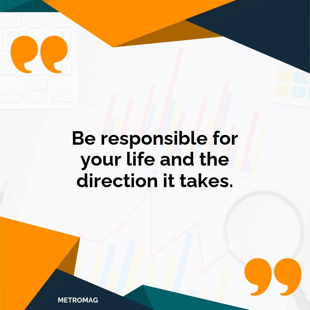 Be responsible for your life and the direction it takes.