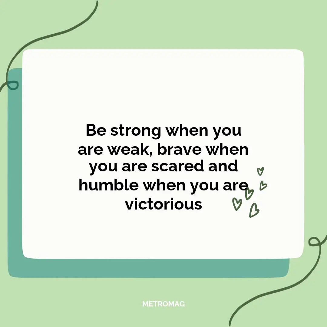 Be strong when you are weak, brave when you are scared and humble when you are victorious