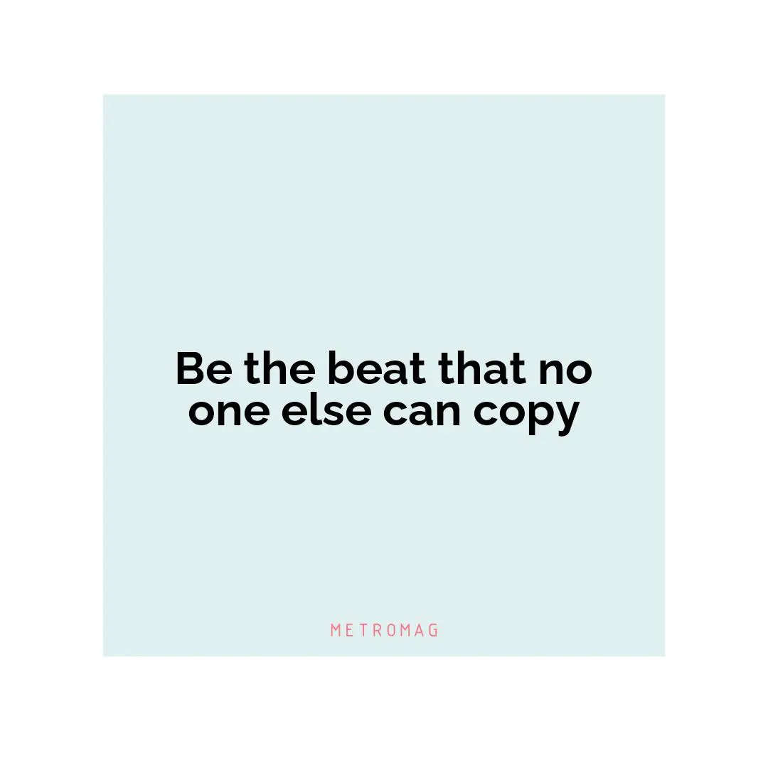 Be the beat that no one else can copy