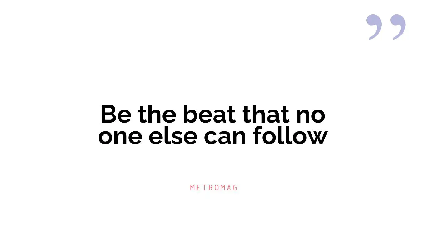 Be the beat that no one else can follow